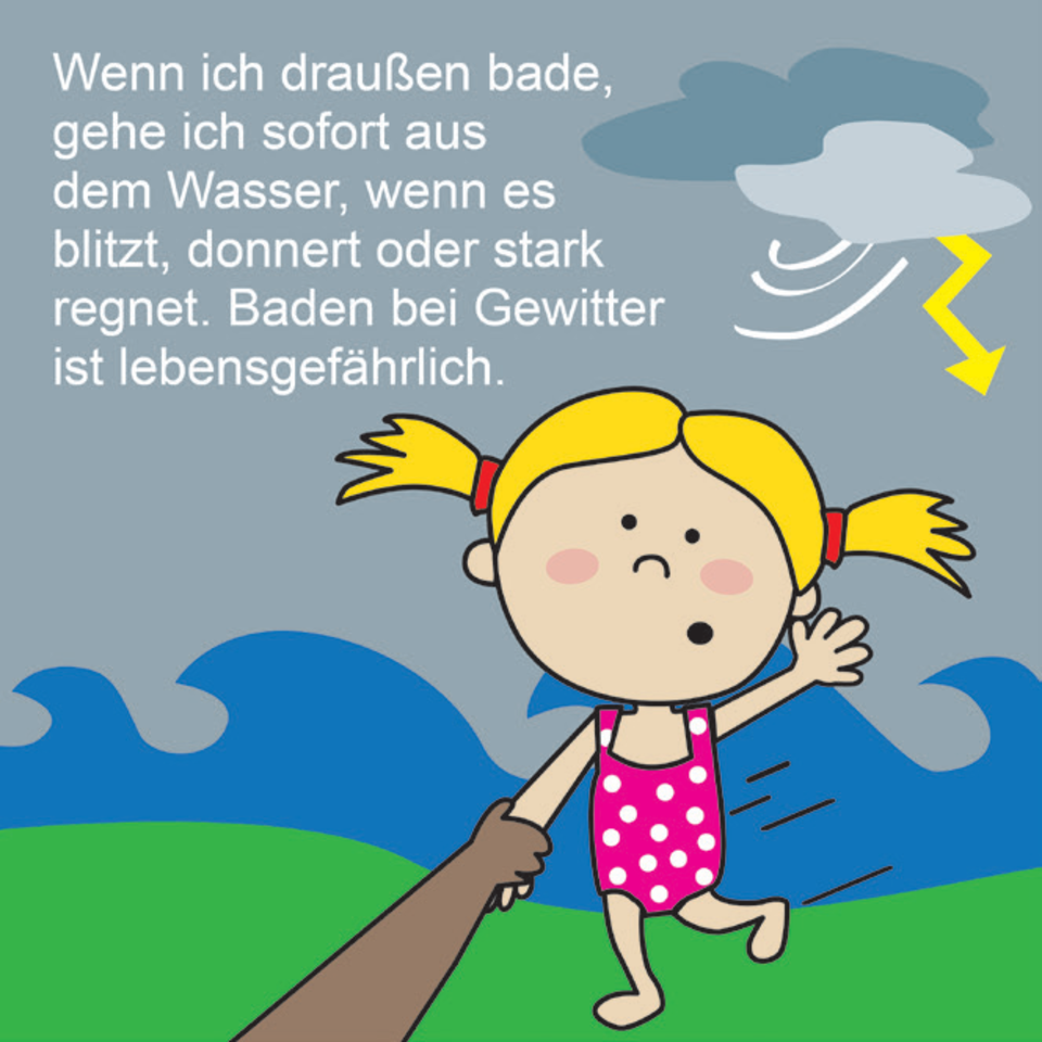 Baderegel: Wenn ich draußen bade, gehe ich sofort aus dem Wasser, wenn es blitzt, donnert oder stark regnet. Baden bei Gewitter ist lebensgefährlich.